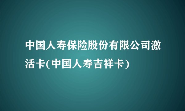 中国人寿保险股份有限公司激活卡(中国人寿吉祥卡)