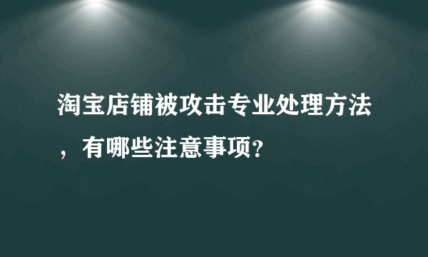 淘宝店铺被攻击专业处理方法,有哪些注意事项?