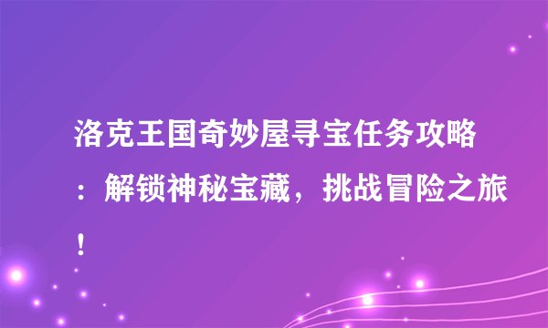 洛克王国奇妙屋寻宝任务攻略：解锁神秘宝藏，挑战冒险之旅！