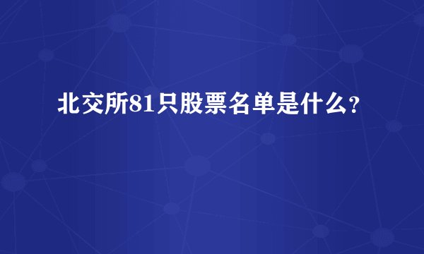 北交所81只股票名单是什么？