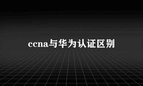 ccna与华为认证区别