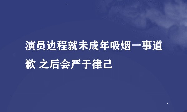 演员边程就未成年吸烟一事道歉 之后会严于律己