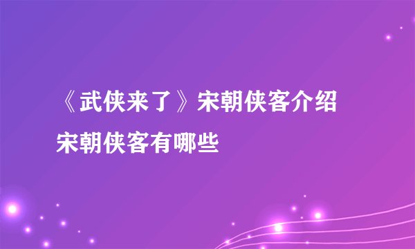 《武侠来了》宋朝侠客介绍 宋朝侠客有哪些
