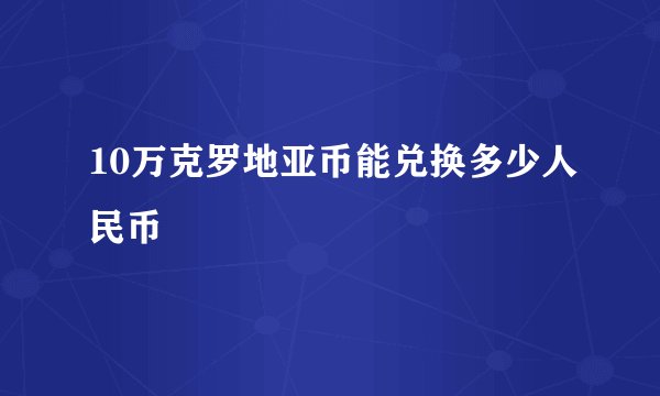 10万克罗地亚币能兑换多少人民币