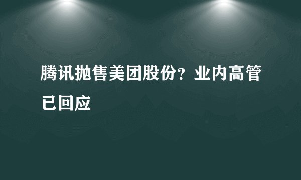 腾讯抛售美团股份?业内高管已回应