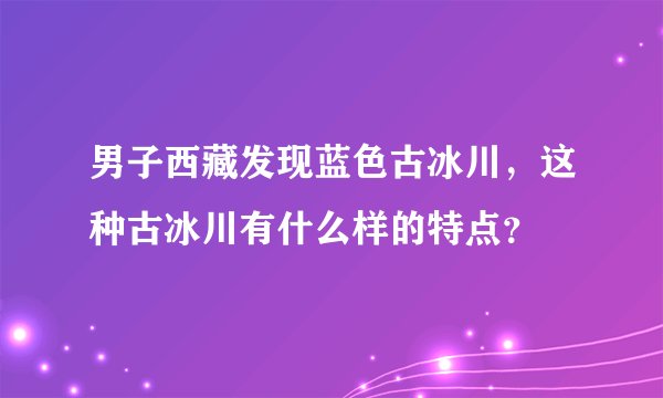 男子西藏发现蓝色古冰川,这种古冰川有什么样的特点?