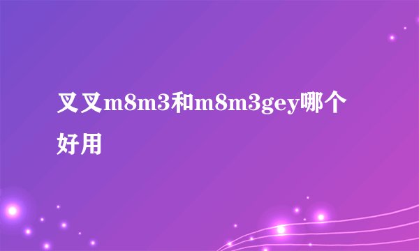 叉叉m8m3和m8m3gey哪个好用