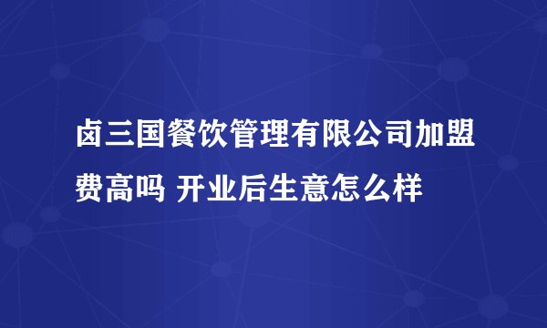 卤三国餐饮管理有限公司加盟费高吗 开业后生意怎么样