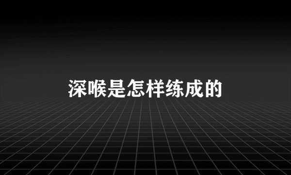 深喉是怎样练成的