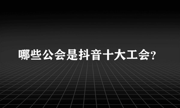 哪些公会是抖音十大工会？