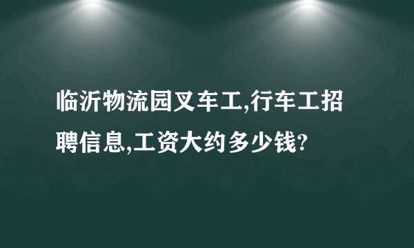 临沂物流园叉车工,行车工招聘信息,工资大约多少钱?