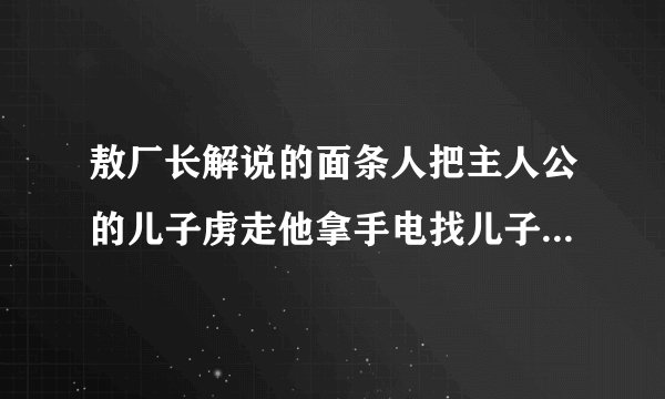 敖厂长解说的面条人把主人公的儿子虏走他拿手电找儿子画面用的是摄像机的样子的游戏名字?