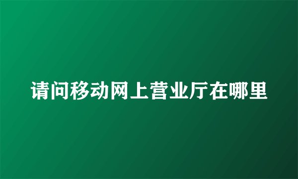 请问移动网上营业厅在哪里