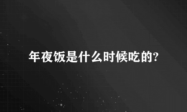 年夜饭是什么时候吃的?