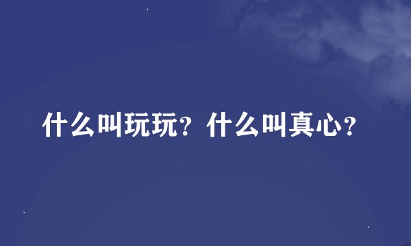 什么叫玩玩？什么叫真心？