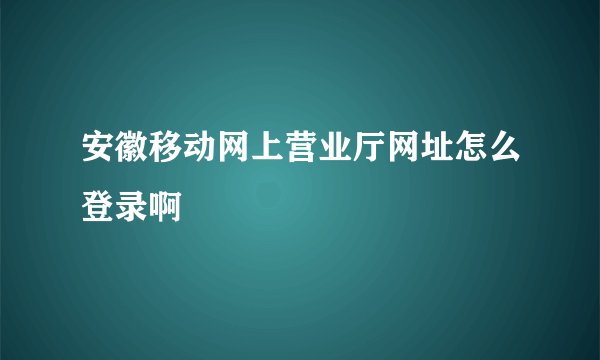 安徽移动网上营业厅网址怎么登录啊