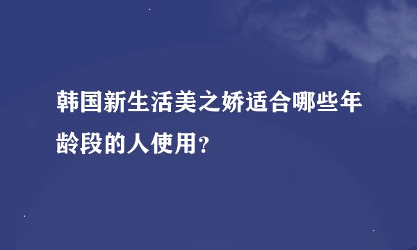 韩国新生活美之娇适合哪些年龄段的人使用？