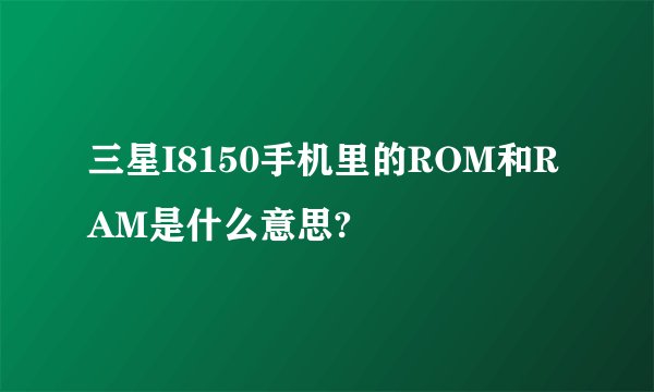 三星I8150手机里的ROM和RAM是什么意思?