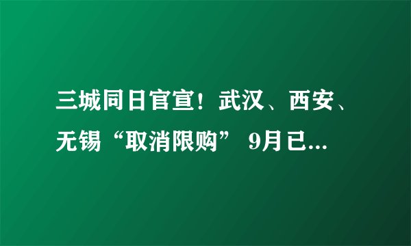 三城同日官宣！武汉、西安、无锡“取消限购” 9月已有11城全面取消限购