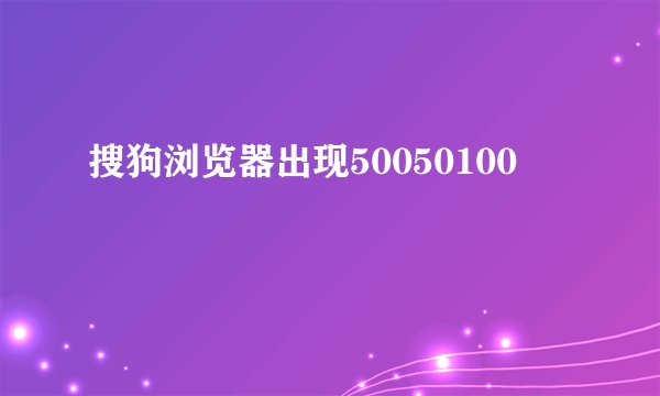 搜狗浏览器出现50050100