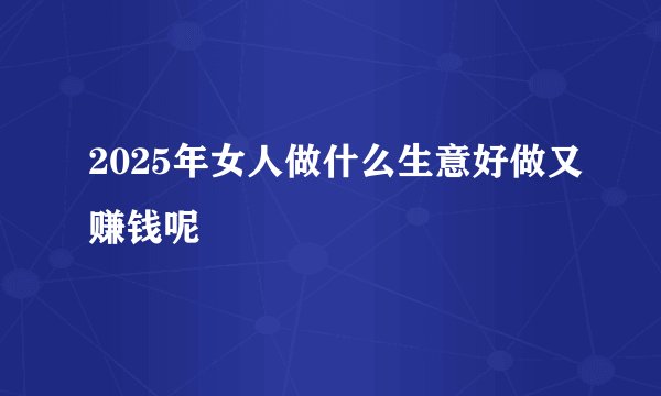 2025年女人做什么生意好做又赚钱呢