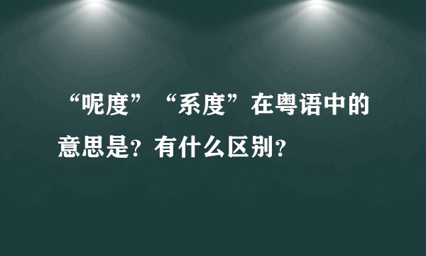 “呢度”“系度”在粤语中的意思是?有什么区别?