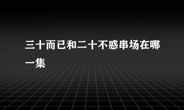 三十而已和二十不惑串场在哪一集