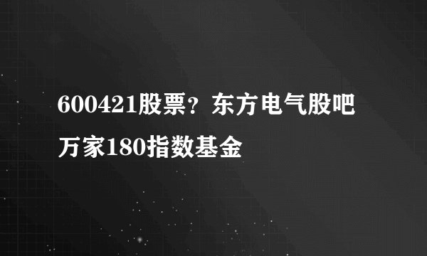 600421股票？东方电气股吧万家180指数基金