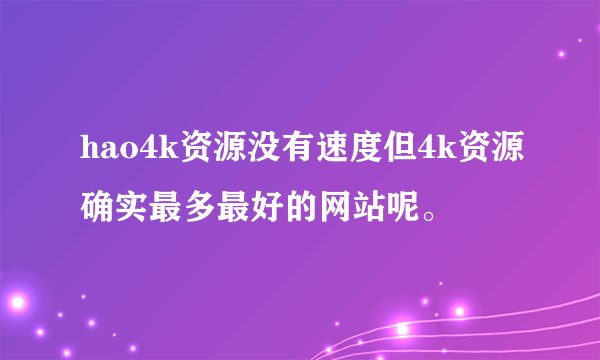 hao4k资源没有速度但4k资源确实最多最好的网站呢。
