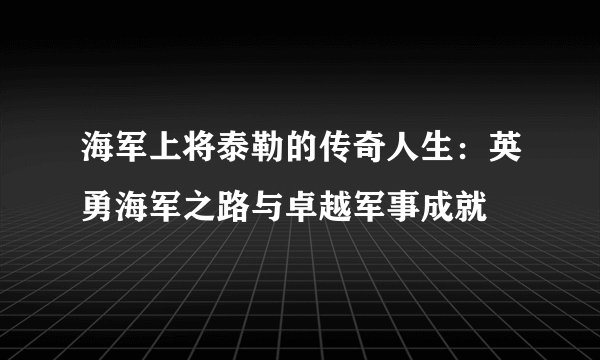 海军上将泰勒的传奇人生：英勇海军之路与卓越军事成就
