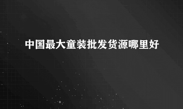 中国最大童装批发货源哪里好