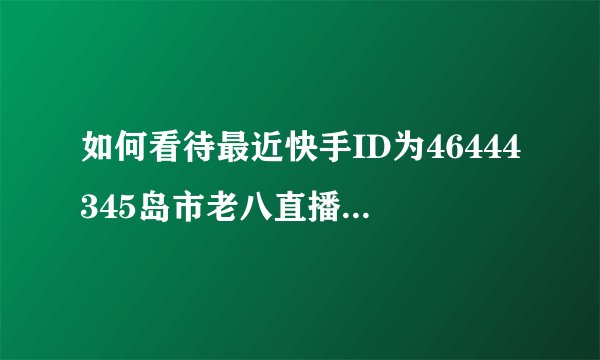 如何看待最近快手ID为46444345岛市老八直播? - 知乎
