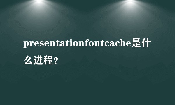 presentationfontcache是什么进程？