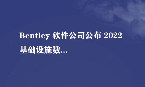 Bentley 软件公司公布 2022 基础设施数字化光辉大奖赛决赛入围者名单
