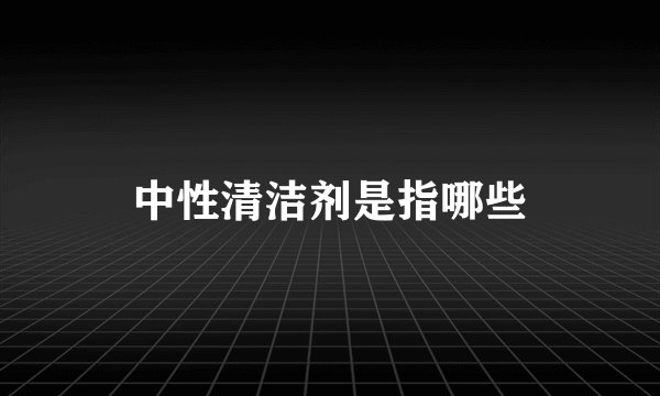 中性清洁剂是指哪些