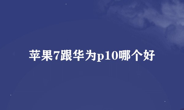 苹果7跟华为p10哪个好