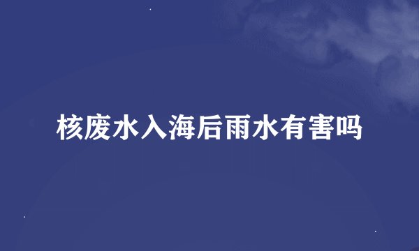 核废水入海后雨水有害吗