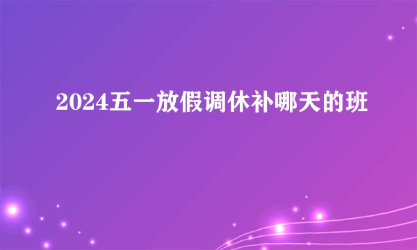 2024五一放假调休补哪天的班