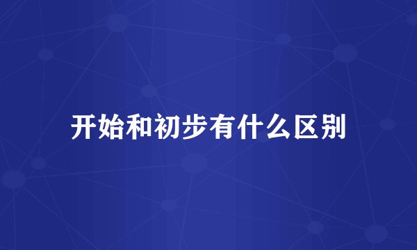 开始和初步有什么区别