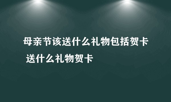 母亲节该送什么礼物包括贺卡 送什么礼物贺卡