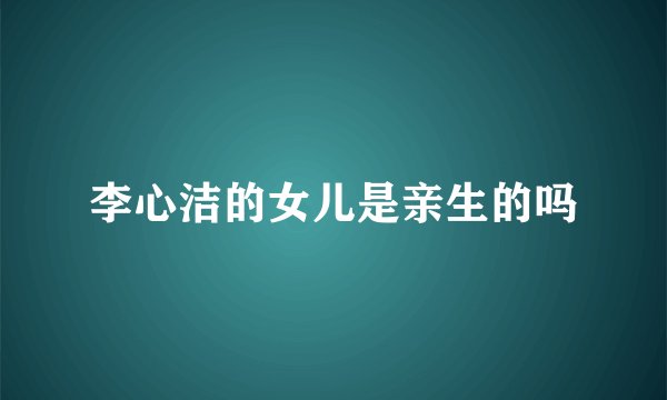 李心洁的女儿是亲生的吗