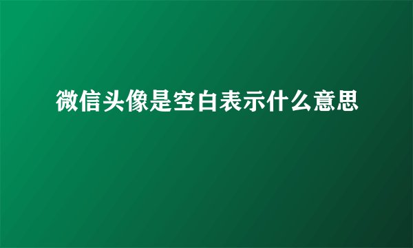 微信头像是空白表示什么意思