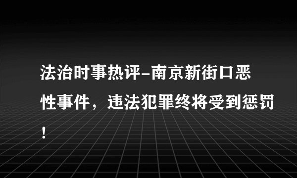 法治时事热评-南京新街口恶性事件，违法犯罪终将受到惩罚！