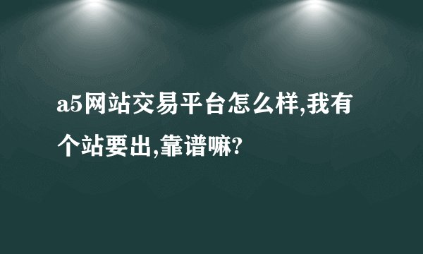 a5网站交易平台怎么样,我有个站要出,靠谱嘛?