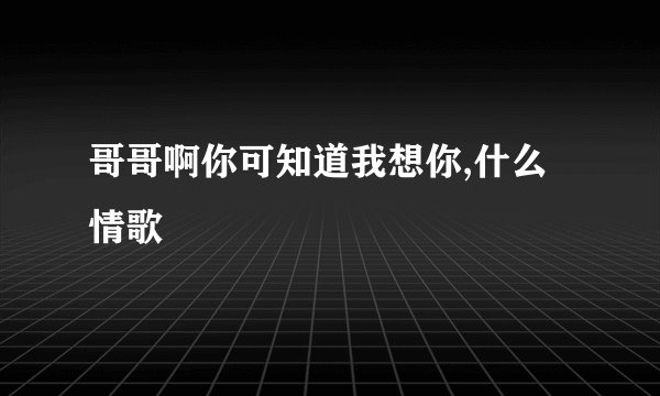 哥哥啊你可知道我想你,什么情歌
