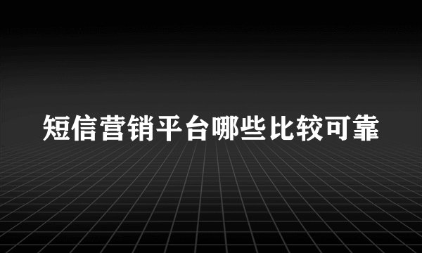 短信营销平台哪些比较可靠