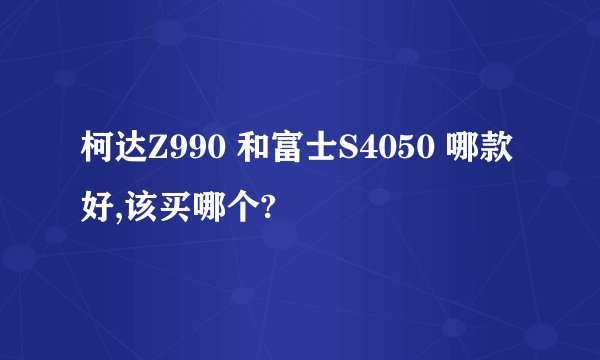 柯达Z990 和富士S4050 哪款好,该买哪个?