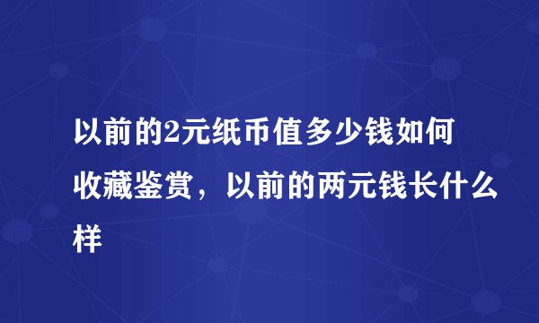 以前的2元纸币值多少钱如何收藏鉴赏，以前的两元钱长什么样