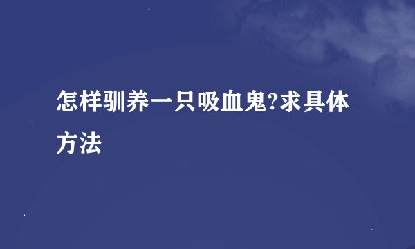 怎样驯养一只吸血鬼?求具体方法