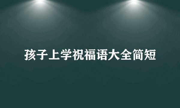 孩子上学祝福语大全简短